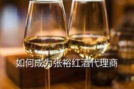 張?jiān)＜t酒代理(如何成為張?jiān)＜t酒代理商)